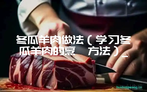 冬瓜羊肉做法(学习冬瓜羊肉的烹饪方法)_-会东网