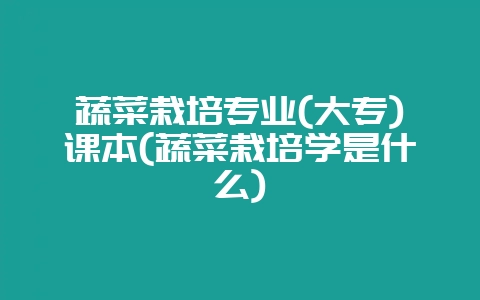 蔬菜栽培专业(大专)课本(蔬菜栽培学是什么)-会东网