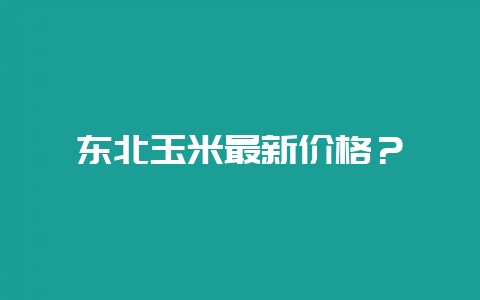 东北玉米最新价格？-会东网