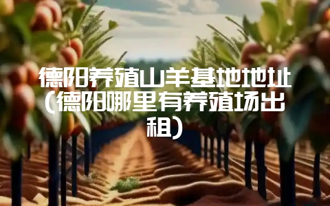 德阳养殖山羊基地地址(德阳哪里有养殖场出租)-会东网