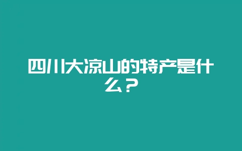四川大凉山的特产是什么？-会东网