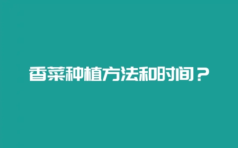 香菜种植方法和时间？-会东网
