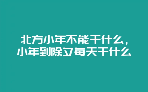 北方小年不能干什么，小年到除夕每天干什么-会东网