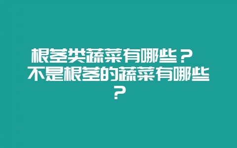 根茎类蔬菜有哪些？ 不是根茎的蔬菜有哪些？-会东网