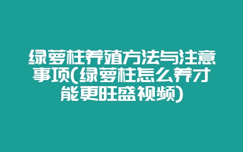 绿萝柱养殖方法与注意事项(绿萝柱怎么养才能更旺盛视频)-会东网