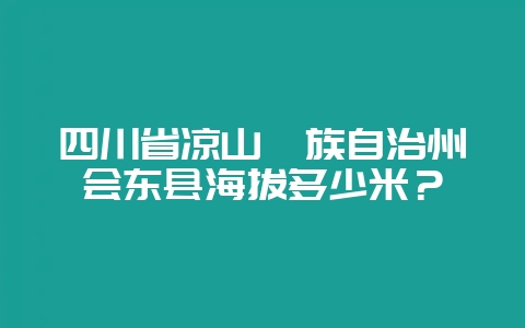 四川省凉山彝族自治州会东县海拔多少米?-会东网