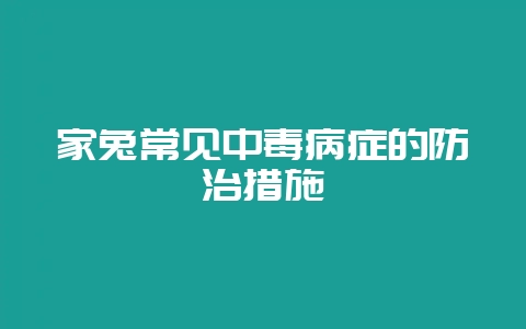 家兔常见中毒病症的防治措施-会东网
