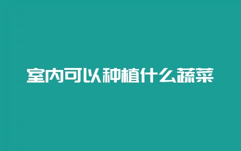 室内可以种植什么蔬菜-会东网