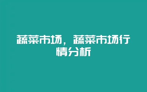 蔬菜市场，蔬菜市场行情分析-会东网