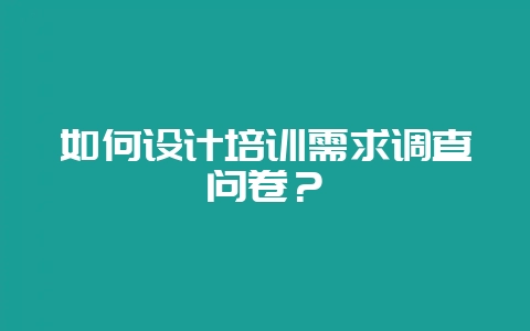 如何设计培训需求调查问卷?-会东网