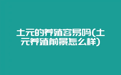 土元的养殖容易吗(土元养殖前景怎么样)-会东网