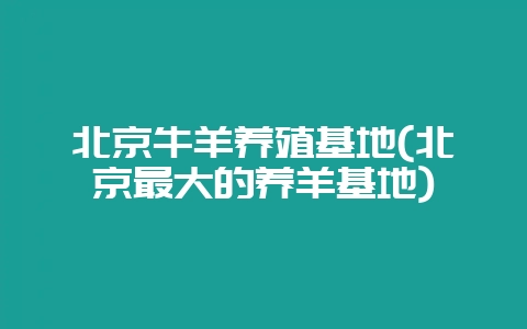 北京牛羊养殖基地(北京最大的养羊基地)-会东网
