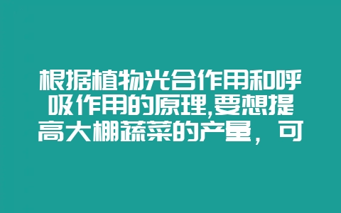 根据植物光合作用和呼吸作用的原理,要想提高大棚蔬菜的产量，可采用哪些措施-会东网