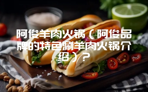 阿俊羊肉火锅（阿俊品牌的特色涮羊肉火锅介绍）？-会东网