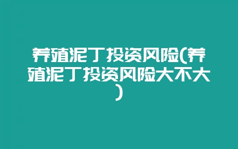 养殖泥丁投资风险(养殖泥丁投资风险大不大)-会东网