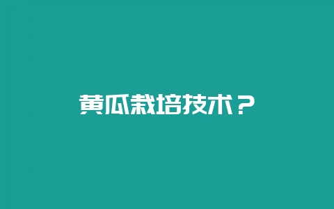 黄瓜栽培技术？-会东网