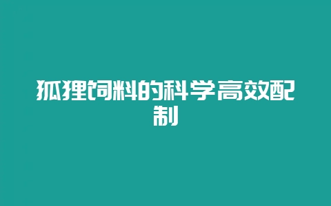狐狸饲料的科学高效配制-会东网