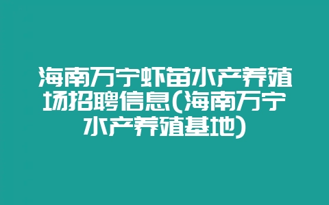 海南万宁虾苗水产养殖场招聘信息(海南万宁水产养殖基地)-会东网