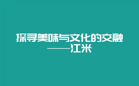 探寻美味与文化的交融——江米-会东网