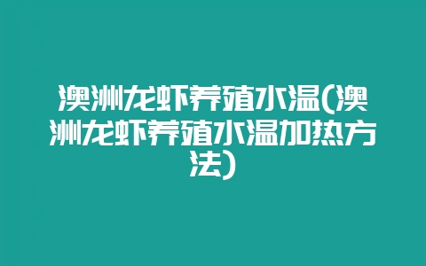澳洲龙虾养殖水温(澳洲龙虾养殖水温加热方法)-会东网