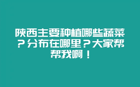 陕西主要种植哪些蔬菜？分布在哪里？大家帮帮我啊！-会东网
