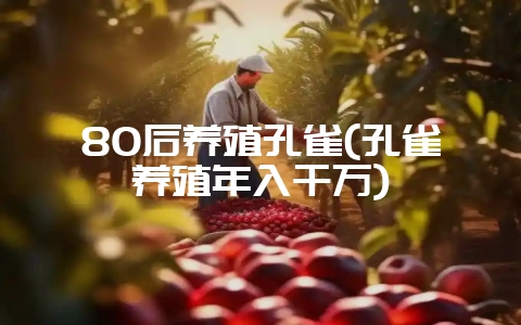 80后养殖孔雀(孔雀养殖年入千万)-会东网