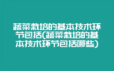 蔬菜栽培的基本技术环节包括(蔬菜栽培的基本技术环节包括哪些)-会东网