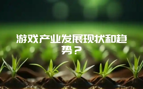 游戏产业发展现状和趋势？-会东网