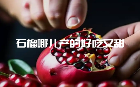 石榴哪儿产的好吃又甜-会东网