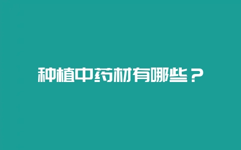 种植中药材有哪些？-会东网