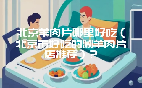北京羊肉片哪里好吃(北京市好吃的涮羊肉片店推荐)?插图 北京羊肉片哪里好吃(北京市好吃的涮羊肉片店推荐)?插图