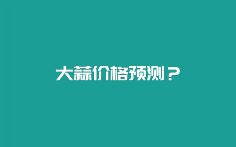 大蒜价格预测？-会东网