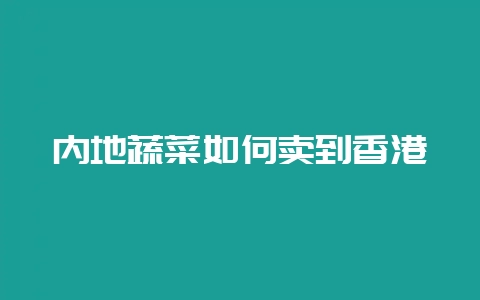 内地蔬菜如何卖到香港-会东网