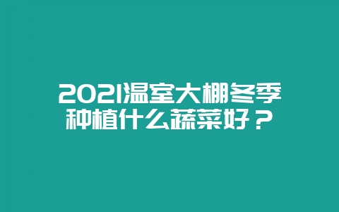 2021温室大棚冬季种植什么蔬菜好？-会东网