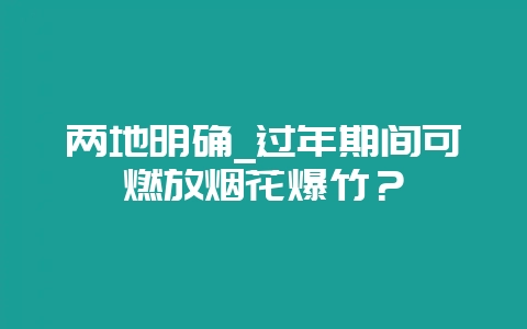 两地明确_过年期间可燃放烟花爆竹？-会东网