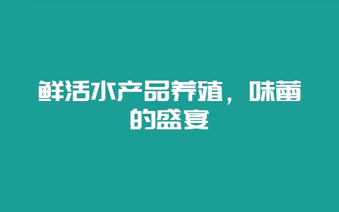 鲜活水产品养殖，味蕾的盛宴-会东网