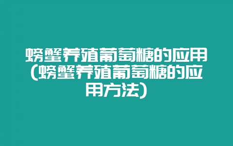 螃蟹养殖葡萄糖的应用(螃蟹养殖葡萄糖的应用方法)-会东网