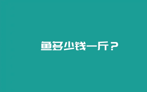 鲈鱼多少钱一斤？-会东网