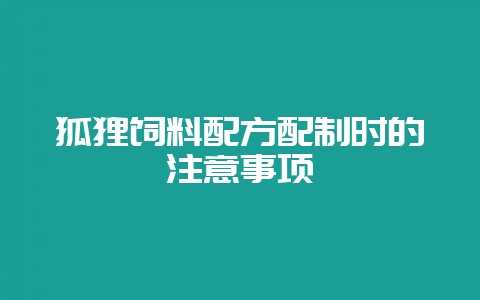 狐狸饲料配方配制时的注意事项-会东网