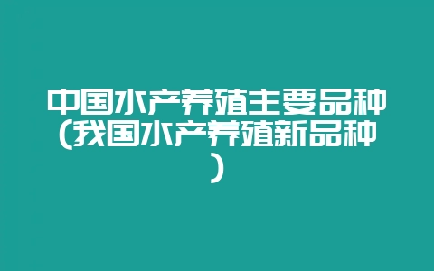 中国水产养殖主要品种(我国水产养殖新品种)-会东网
