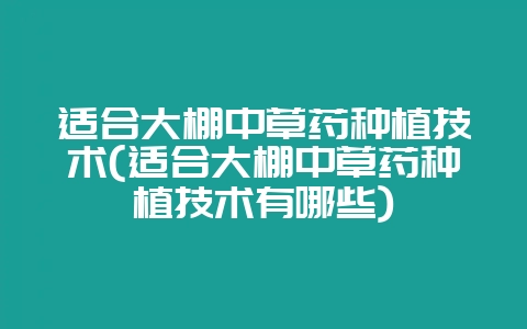 适合大棚中草药种植技术(适合大棚中草药种植技术有哪些)-会东网