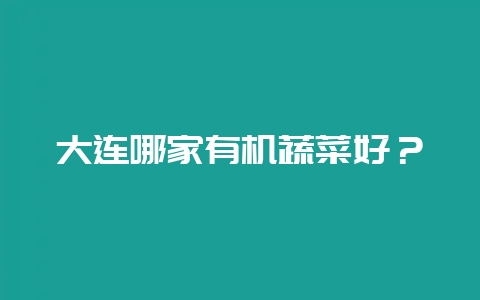 大连哪家有机蔬菜好?-会东网