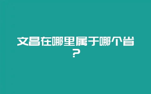 文昌在哪里属于哪个省？-会东网