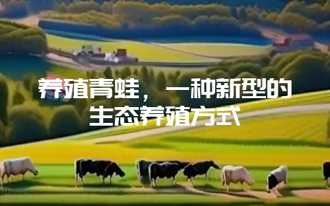 养殖青蛙，一种新型的生态养殖方式-会东网