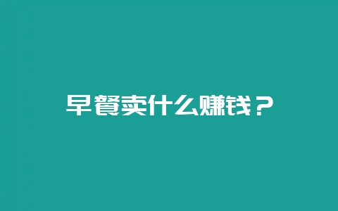 早餐卖什么赚钱？-会东网