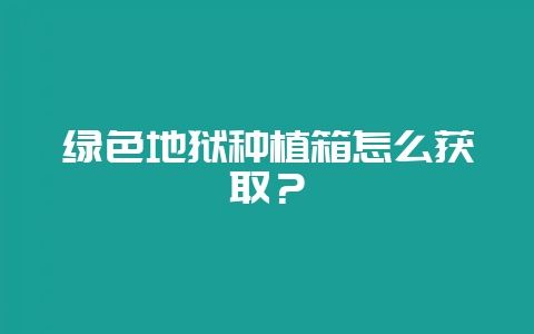 绿色地狱种植箱怎么获取？-会东网