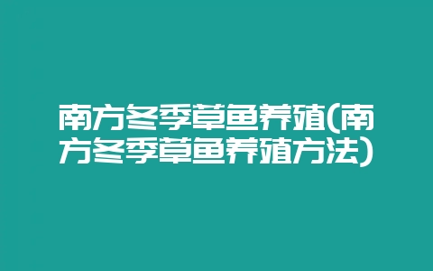 南方冬季草鱼养殖(南方冬季草鱼养殖方法)-会东网