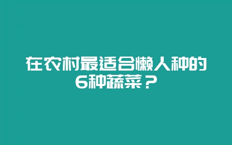 在农村最适合懒人种的6种蔬菜？-会东网