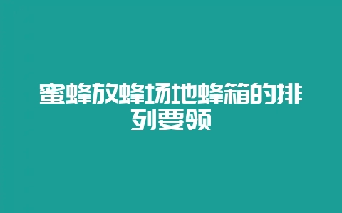 蜜蜂放蜂场地蜂箱的排列要领-会东网