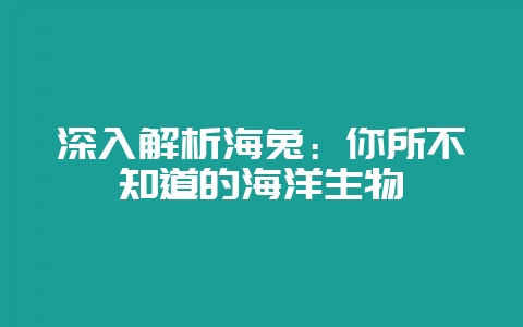 深入解析海兔：你所不知道的海洋生物-会东网